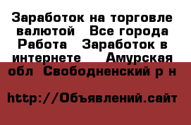 Заработок на торговле валютой - Все города Работа » Заработок в интернете   . Амурская обл.,Свободненский р-н